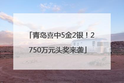 青岛喜中5金2银！2750万元头奖来袭