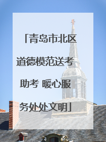 青岛市北区道德模范送考助考 暖心服务处处文明
