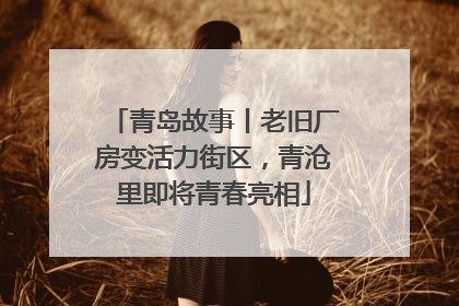 青岛故事丨老旧厂房变活力街区，青沧里即将青春亮相