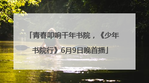 青春叩响千年书院，《少年书院行》6月9日晚首播