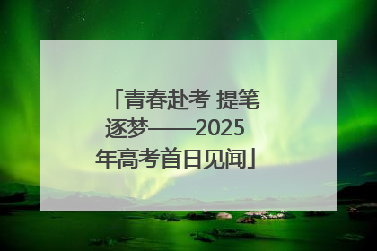 青春赴考 提笔逐梦——2025年高考首日见闻