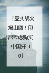 靠实战火爆出圈！印尼考虑购买中国歼-10