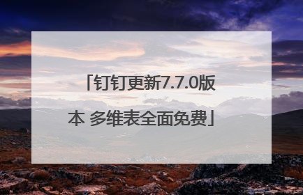钉钉更新7.7.0版本 多维表全面免费