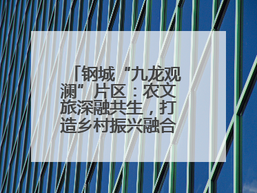 钢城“九龙观澜”片区：农文旅深融共生，打造乡村振兴融合发展新实践