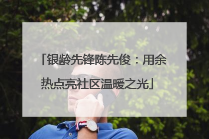 银龄先锋陈先俊：用余热点亮社区温暖之光