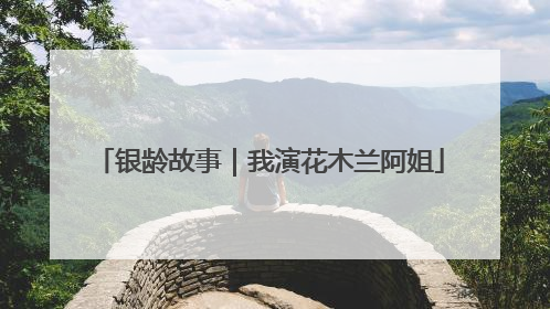 银龄故事｜我演花木兰阿姐