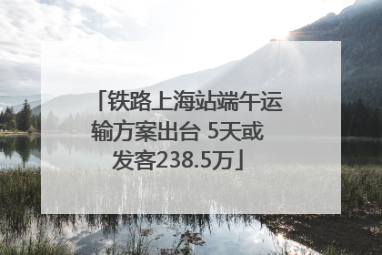 铁路上海站端午运输方案出台 5天或发客238.5万