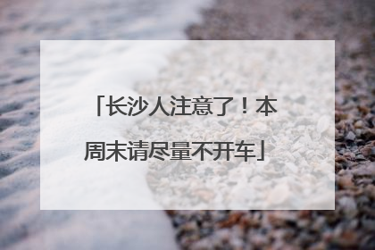 长沙人注意了！本周末请尽量不开车