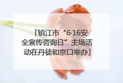 镇江市“6·16安全宣传咨询日”主场活动在丹徒和京口举办