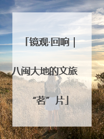 镜观·回响｜八闽大地的文旅“茗”片
