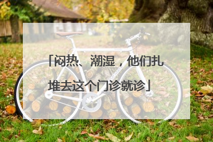 闷热、潮湿，他们扎堆去这个门诊就诊