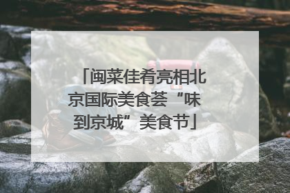 闽菜佳肴亮相北京国际美食荟“味到京城”美食节