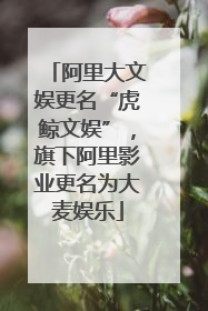 阿里大文娱更名“虎鲸文娱”，旗下阿里影业更名为大麦娱乐