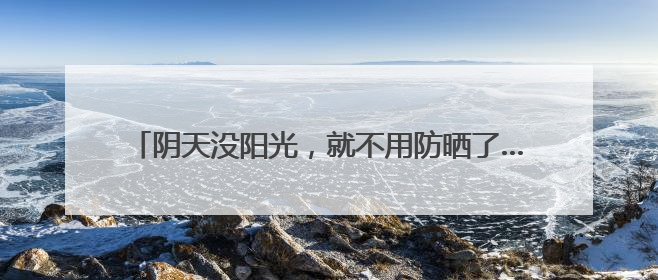 阴天没阳光，就不用防晒了……是真是假？｜谣言终结站