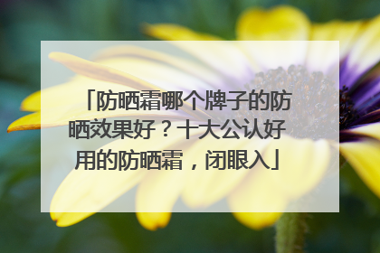 防晒霜哪个牌子的防晒效果好？十大公认好用的防晒霜，闭眼入