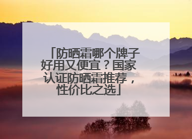 防晒霜哪个牌子好用又便宜？国家认证防晒霜推荐，性价比之选