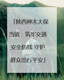 陕西神木大保当镇：筑牢交通安全防线 守护群众出行平安