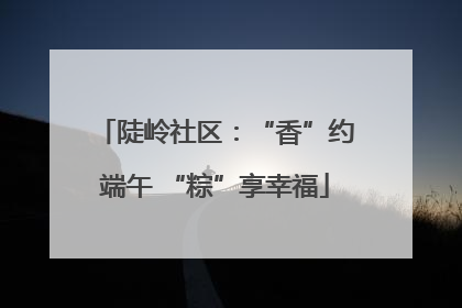 陡岭社区：“香”约端午 “粽”享幸福