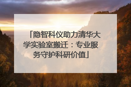 隐智科仪助力清华大学实验室搬迁：专业服务守护科研价值