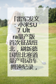 雷军发文：小米SU7 Ultra量产版首次征战纽北，刷新德国纽北赛道量产电动车圈速纪录，成为纽北史上最速量产电动车