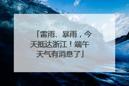 雷雨、暴雨，今天抵达浙江！端午天气有消息了