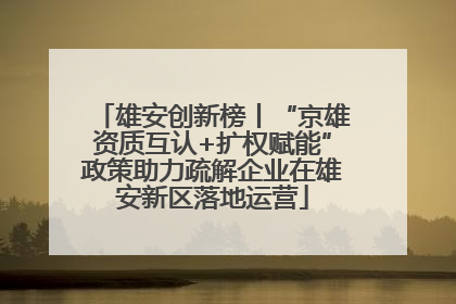雄安创新榜丨“京雄资质互认+扩权赋能”政策助力疏解企业在雄安新区落地运营