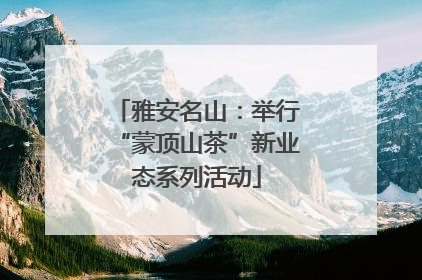 雅安名山：举行“蒙顶山茶”新业态系列活动