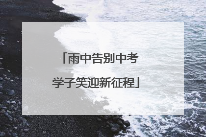 雨中告别中考 学子笑迎新征程