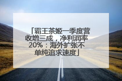 霸王茶姬一季度营收增三成，净利润率20%：海外扩张不单纯追求速度