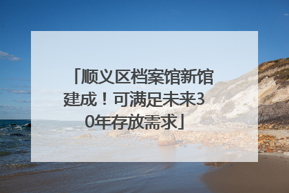 顺义区档案馆新馆建成！可满足未来30年存放需求