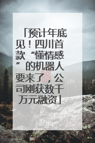 预计年底见！四川首款“懂情感”的机器人要来了，公司刚获数千万元融资