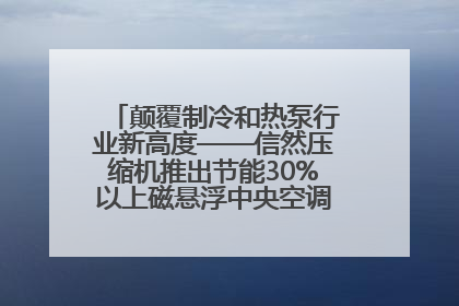 颠覆制冷和热泵行业新高度——信然压缩机推出节能30%以上磁悬浮中央空调和磁悬浮热泵