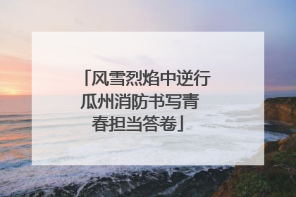 风雪烈焰中逆行 瓜州消防书写青春担当答卷