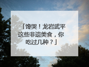 馋哭！龙岩武平这些非遗美食，你吃过几种？