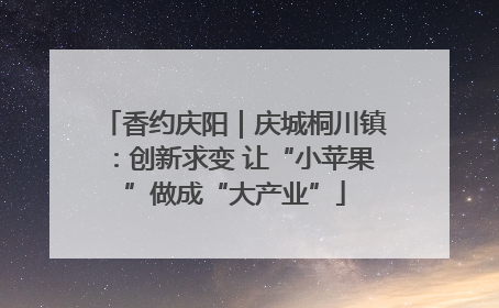 香约庆阳｜庆城桐川镇：创新求变 让“小苹果”做成“大产业”