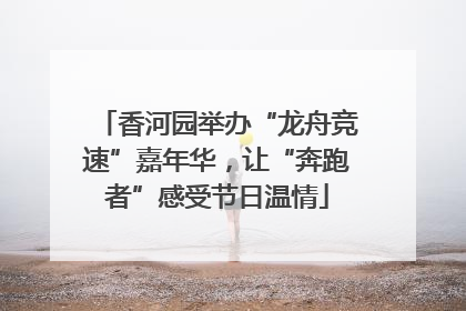 香河园举办“龙舟竞速”嘉年华，让“奔跑者”感受节日温情