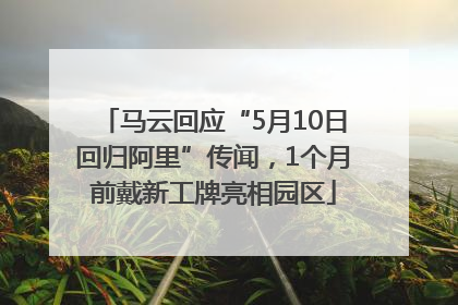 马云回应“5月10日回归阿里”传闻，1个月前戴新工牌亮相园区