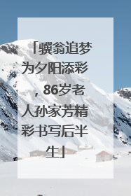 骥翁追梦为夕阳添彩，86岁老人孙家芳精彩书写后半生
