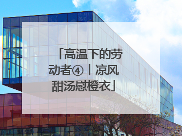 高温下的劳动者④丨凉风甜汤慰橙衣