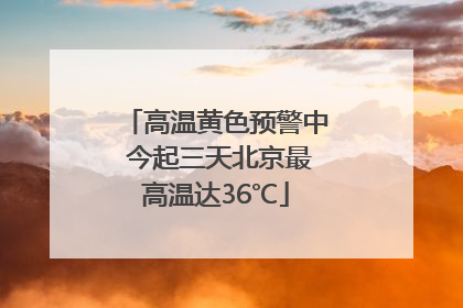 高温黄色预警中 今起三天北京最高温达36℃