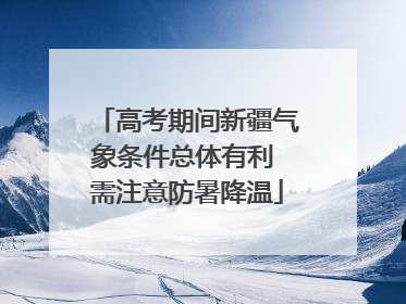 高考期间新疆气象条件总体有利 需注意防暑降温