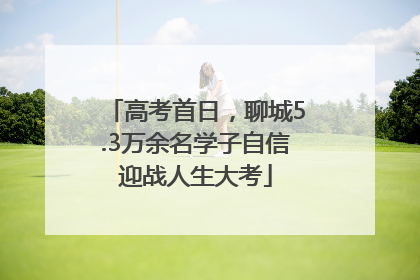 高考首日，聊城5.3万余名学子自信迎战人生大考