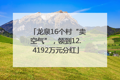 龙泉16个村“卖空气”，领到12.4192万元分红