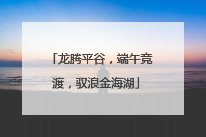 龙腾平谷，端午竞渡，驭浪金海湖