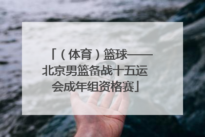 （体育）篮球——北京男篮备战十五运会成年组资格赛