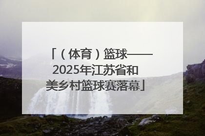 （体育）篮球——2025年江苏省和美乡村篮球赛落幕