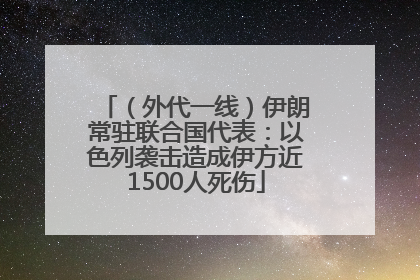 （外代一线）伊朗常驻联合国代表：以色列袭击造成伊方近1500人死伤