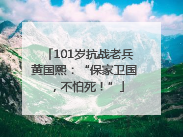 101岁抗战老兵黄国熙：“保家卫国，不怕死！”