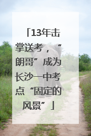 13年击掌送考，“朗哥”成为长沙一中考点“固定的风景”