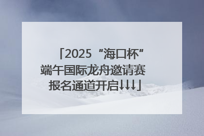 2025“海口杯”端午国际龙舟邀请赛 报名通道开启↓↓↓